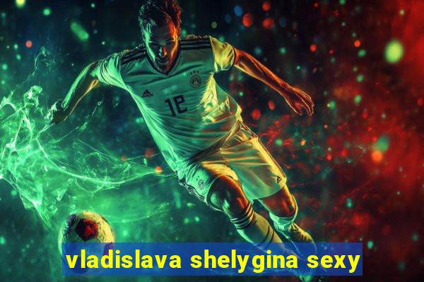 vladislava shelygina sexy